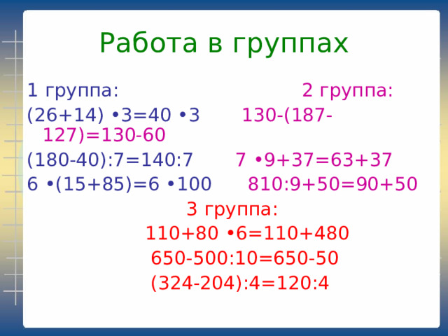 Работа в группах 1 группа: 2 группа: (26+14) •3=40 •3 130-(187-127)=130-60 (180-40):7=140:7 7 •9+37=63+37 6 •(15+85)=6 •100 810:9+50=90+50  3 группа:  110+80 •6=110+480  650-500:10=650-50  (324-204):4=120:4