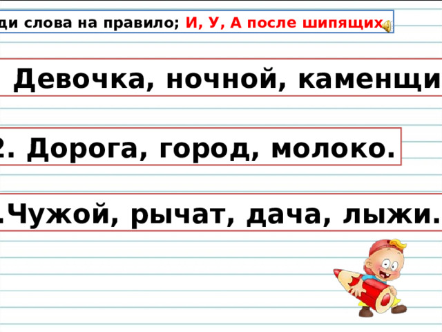 Найди слова на правило; И, У, А после шипящих. 1. Девочка, ночной, каменщик. 2. Дорога, город, молоко. 3.Чужой, рычат, дача, лыжи.