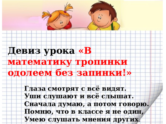 Девиз урока «В математику тропинки одолеем без запинки!»   Глаза смотрят с всё видят.   Уши слушают и всё слышат.   Сначала думаю, а потом говорю.   Помню, что в классе я не один,   Умею слушать мнения других .