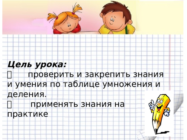 Цель урока:        проверить и закрепить знания и умения по таблице умножения и деления.        применять знания на практике