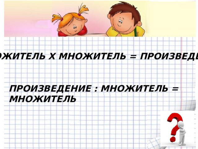 МНОЖИТЕЛЬ Х МНОЖИТЕЛЬ = ПРОИЗВЕДЕНИЕ ПРОИЗВЕДЕНИЕ : МНОЖИТЕЛЬ = МНОЖИТЕЛЬ