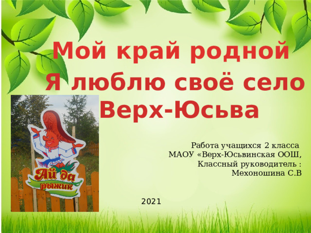 Мой край родной Я люблю своё село  Верх-Юсьва Работа учащихся 2 класса МАОУ «Верх-Юсьвинская ООШ, Классный руководитель : Мехоношина С.В 2021