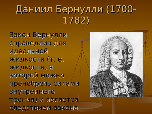 Даниил Бернулли (1700-1782) Закон Бернулли справедлив для идеальной жидкости (т. е. жидкости, в которой можно пренебречь силами внутреннего трения) и является следствием закона сохранения энергии