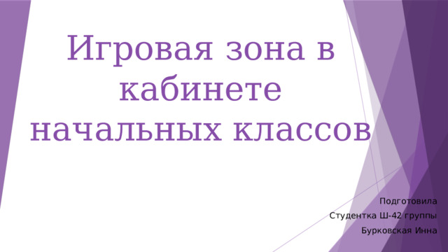 Игровая зона в кабинете начальных классов Подготовила Студентка Ш-42 группы Бурковская Инна