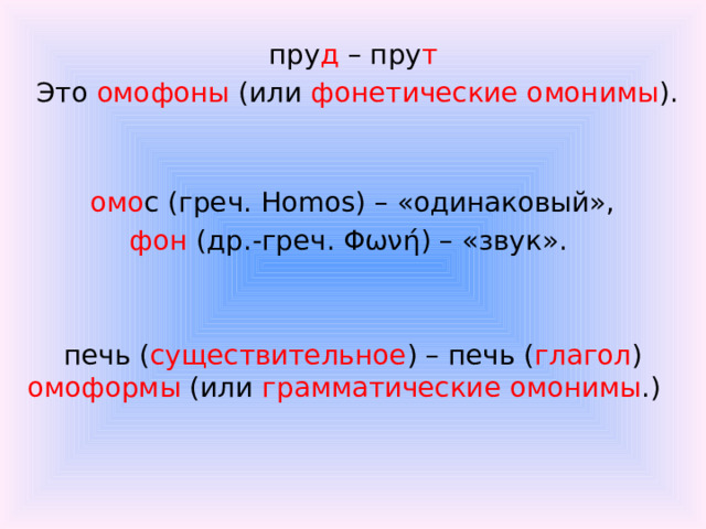 пру д – пру т  Это омофоны (или фонетические омонимы ).    омо с (греч. Homos) – «одинаковый», фон (др.-греч. Φωνή) – «звук». печь ( существительное ) – печь ( глагол ) омоформы (или грамматические омонимы .)  