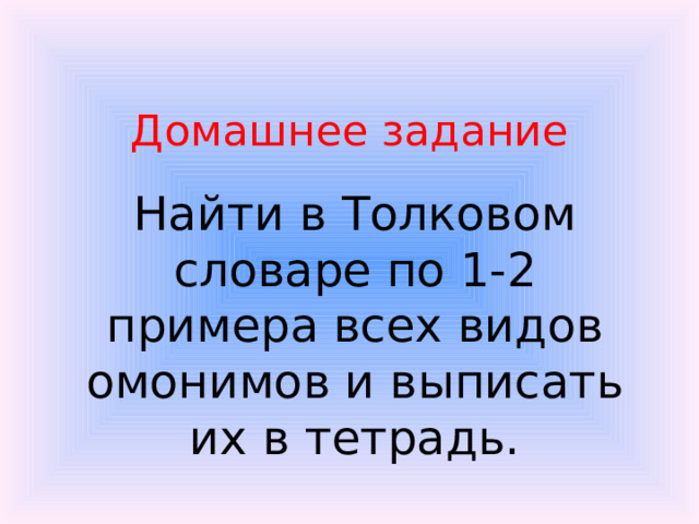 Домашнее задание Найти в Толковом словаре по 1-2 примера всех видов омонимов и выписать их в тетрадь.