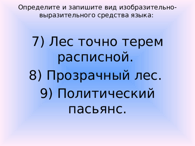 Определите и запишите вид изобразительно-выразительного средства языка:  7) Лес точно терем расписной. 8) Прозрачный лес. 9) Политический пасьянс.