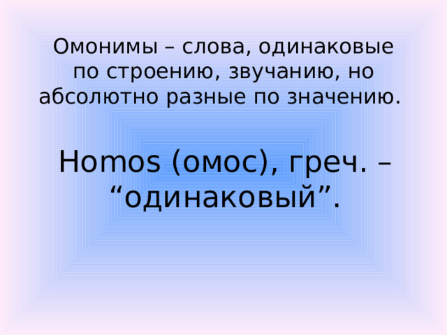 Омонимы – слова, одинаковые по строению, звучанию, но абсолютно разные по значению.  Homos (омос), греч. – “одинаковый”.