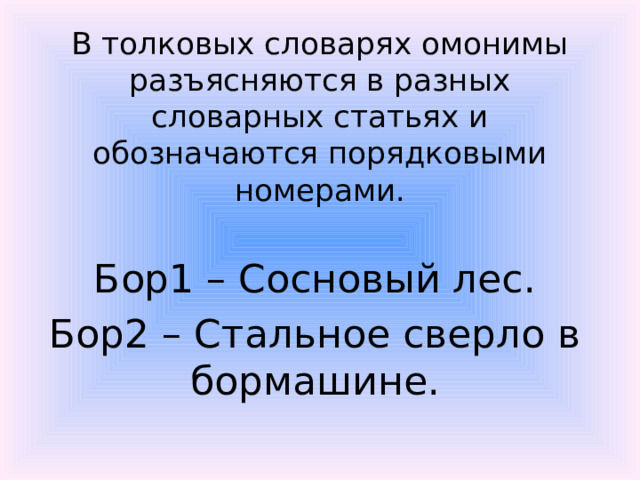 В толковых словарях омонимы разъясняются в разных словарных статьях и обозначаются порядковыми номерами.   Бор1 – Сосновый лес. Бор2 – Стальное сверло в бормашине.