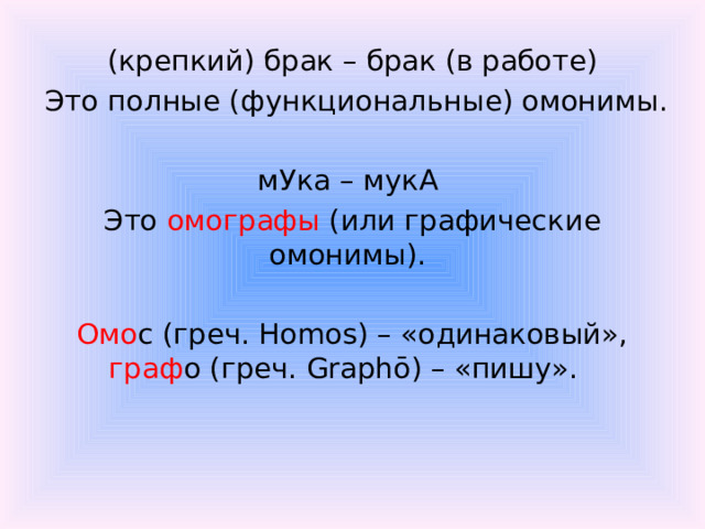 (крепкий) брак – брак (в работе)  Это полные (функциональные) омонимы.   мУка – мукА Это омографы (или графические омонимы). Омо с (греч. Homos) – «одинаковый», граф о (греч. Graphō) – «пишу».  