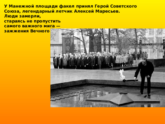 У Манежной площади факел принял Герой Советского Союза, легендарный летчик Алексей Маресьев. Люди замерли, стараясь не пропустить самого важного мига — зажжения Вечного огня.