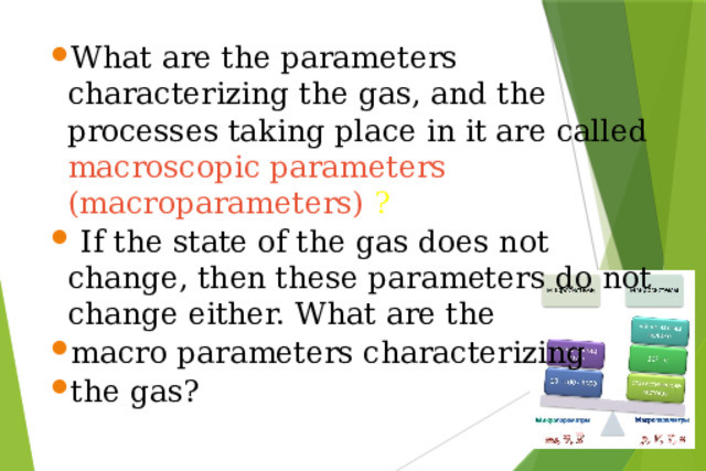What are the parameters characterizing the gas, and the processes taking place in it are called macroscopic parameters (macroparameters) ?  If the state of the gas does not change, then these parameters do not change either. What are the macro parameters characterizing the gas?