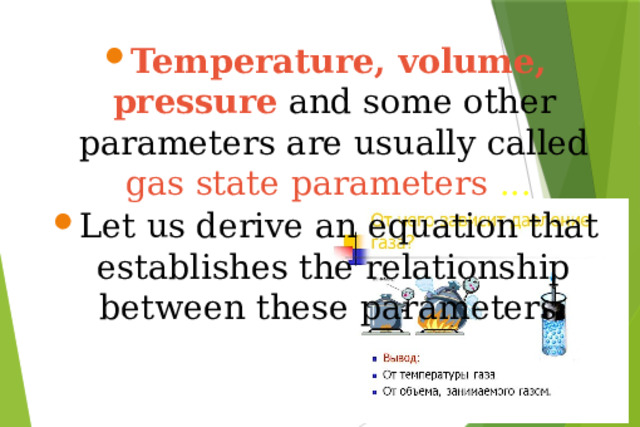 Temperature, volume, pressure  and some other parameters are usually called  gas state parameters ... Let us derive an equation that establishes the relationship between these parameters.
