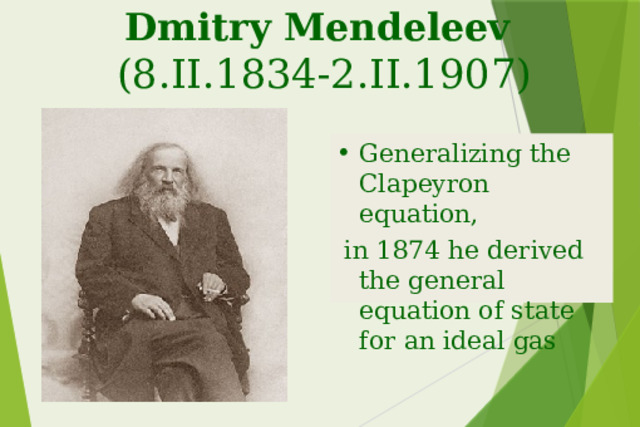 Dmitry Mendeleev   (8.II.1834-2.II.1907) Generalizing the Clapeyron equation,  in 1874 he derived the general equation of state for an ideal gas