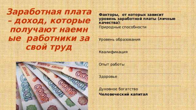 Заработная плата – доход, которые получают наемные работники за свой труд Факторы, от которых зависит уровень заработной платы (личные качества) : Природные способности Уровень образования Квалификация Опыт работы Здоровье Духовное богатство Человеческий капитал