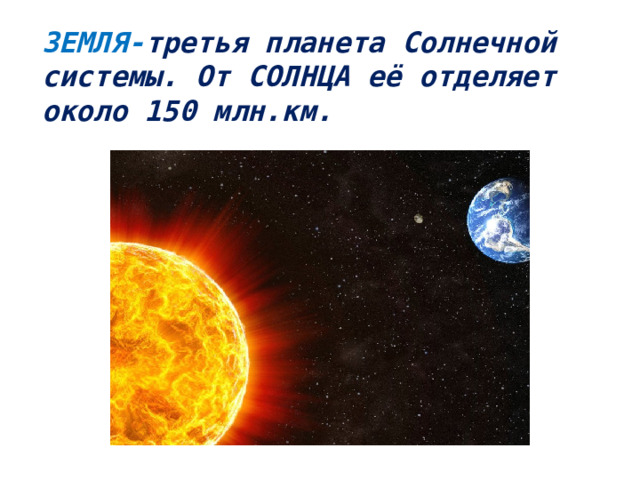 ЗЕМЛЯ- третья планета Солнечной  системы. От СОЛНЦА её отделяет  около 150 млн.км.