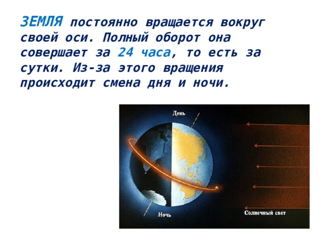 ЗЕМЛЯ постоянно вращается вокруг своей оси. Полный оборот она  совершает за 24 часа , то есть за  сутки. Из-за этого вращения  происходит смена дня и ночи.