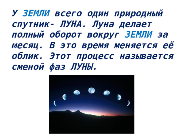 У ЗЕМЛИ всего один природный  спутник- ЛУНА. Луна делает  полный оборот вокруг ЗЕМЛИ за  месяц. В это время меняется её  облик. Этот процесс называется  сменой фаз ЛУНЫ.