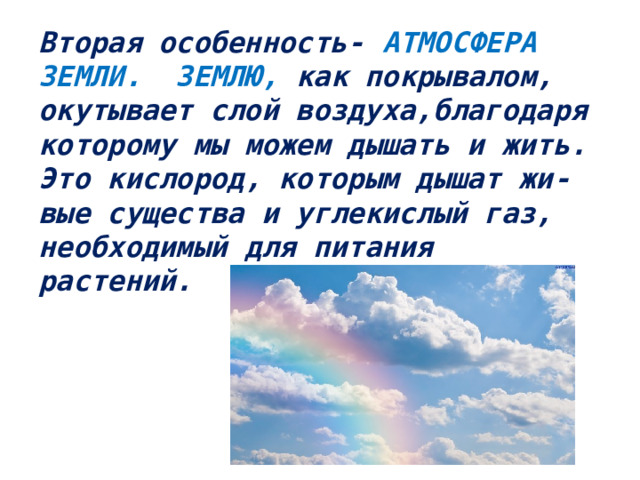 Вторая особенность- АТМОСФЕРА ЗЕМЛИ. ЗЕМЛЮ, как покрывалом,  окутывает слой воздуха,благодаря  которому мы можем дышать и жить.  Это кислород, которым дышат жи-  вые существа и углекислый газ,  необходимый для питания растений.