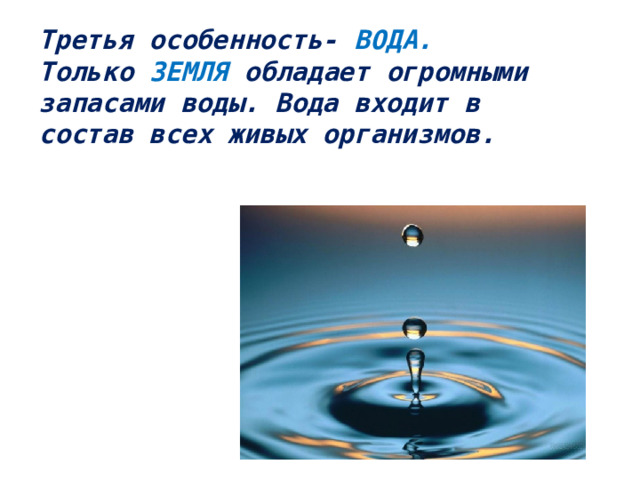 Третья особенность- ВОДА.  Только ЗЕМЛЯ обладает огромными  запасами воды. Вода входит в  состав всех живых организмов.