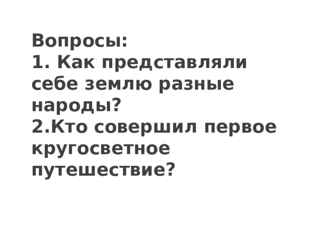 Вопросы:  1. Как представляли себе землю разные народы?  2.Кто совершил первое кругосветное путешествие?