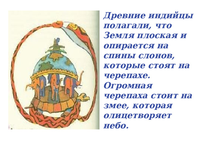 Древние индийцы полагали, что Земля плоская и опирается на спины слонов, которые стоят на черепахе. Огромная черепаха стоит на змее, которая олицетворяет небо.