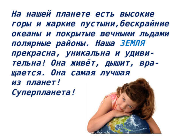 На нашей планете есть высокие горы и жаркие пустыни,бескрайние  океаны и покрытые вечными льдами полярные районы. Наша ЗЕМЛЯ  прекрасна, уникальна и удиви-  тельна! Она живёт, дышит, вра-  щается. Она самая лучшая  из планет!  Суперпланета!