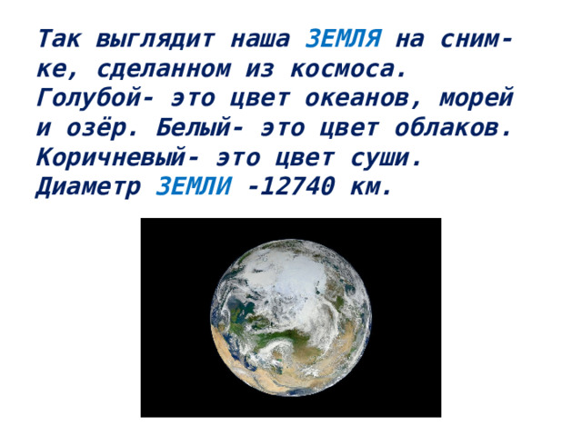 Так выглядит наша ЗЕМЛЯ на сним-  ке, сделанном из космоса.  Голубой- это цвет океанов, морей  и озёр. Белый- это цвет облаков.  Коричневый- это цвет суши.  Диаметр ЗЕМЛИ -12740 км.