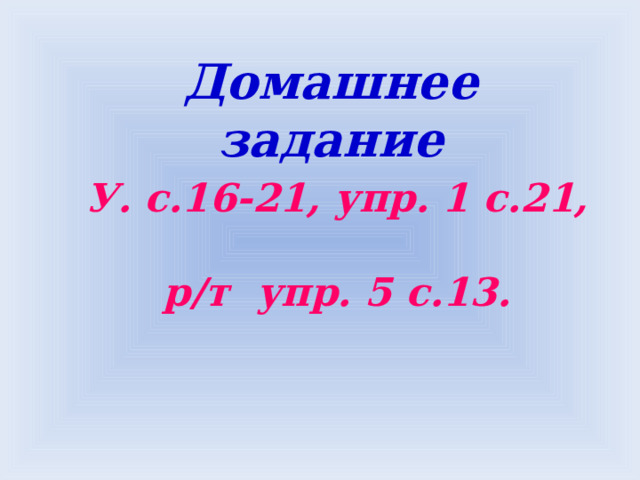 Домашнее задание У. с.16-21, упр. 1 с.21, р/т упр. 5 с.13.