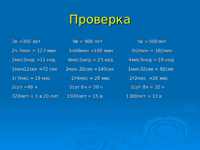 Проверка 3в =300 лет 9в = 900 лет 5в = 500лет 2ч 7мин = 127 мин 1ч40мин =100 мин 3ч2мин = 182мин 2мес3нед =11 нед 6мес1нед = 25 нед 4мес3нед = 19 нед 1мин12сек =72 сек 2мин 20сек =140сек 1мин32сек = 92сек 1г7мес = 19 мес 2г4мес = 28 мес 2г2мес =26 мес 2сут =48 ч 1сут 6ч = 30 ч 1сут 8ч = 32 ч 320лет = 3 в 20 лет 1500лет = 15 в 1300лет = 13 в