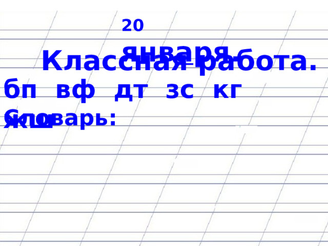 20 янв а ря.  Классная работа.  бп вф дт зс кг жш   Словарь: