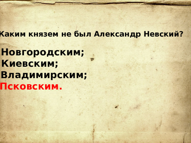 6.  Каким князем не был Александр Невский?   а) Новгородским;  б) Киевским;  в) Владимирским;  г) Псковским.