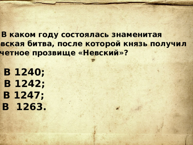 8.  В каком году состоялась знаменитая Невская битва, после которой князь получил почетное прозвище «Невский»?  а) В 1240;  б) В 1242;  в) В 1247;  г) В  1263.