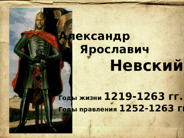 Александр  Ярославич  Невский  Годы жизни 1219-1263 гг . Годы правления 1252-1263 гг.