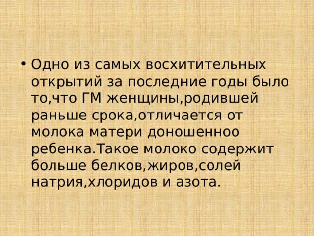 Одно из самых восхитительных открытий за последние годы было то,что ГМ женщины,родившей раньше срока,отличается от молока матери доношенноо ребенка.Такое молоко содержит больше белков,жиров,солей натрия,хлоридов и азота.