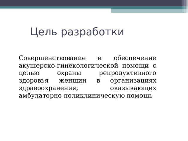 Цель разработки Совершенствование и обеспечение акушерско-гинекологической помощи с целью охраны репродуктивного здоровья женщин в организациях здравоохранения, оказывающих амбулаторно-поликлиническую помощь