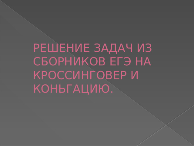 РЕШЕНИЕ ЗАДАЧ ИЗ СБОРНИКОВ ЕГЭ НА КРОССИНГОВЕР И КОНЬГАЦИЮ.