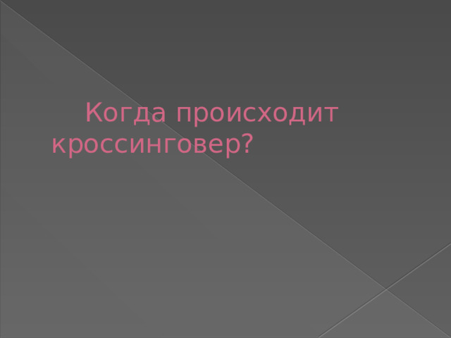 Когда происходит кроссинговер?