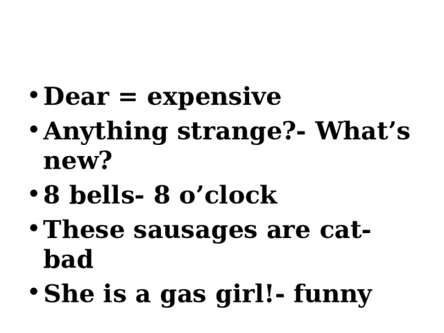 Dear = expensive Anything strange?- What’s new? 8 bells- 8 o’clock These sausages are cat- bad She is a gas girl!- funny