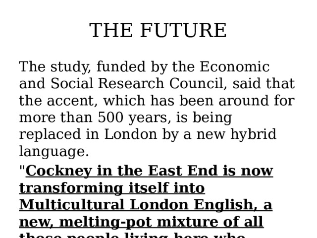 THE FUTURE The study, funded by the Economic and Social Research Council, said that the accent, which has been around for more than 500 years, is being replaced in London by a new hybrid language. 