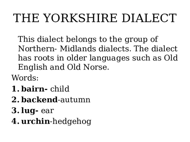 THE YORKSHIRE DIALECT This dialect belongs to the group of Northern- Midlands dialects. The dialect has roots in older languages such as Old English and Old Norse. Words: