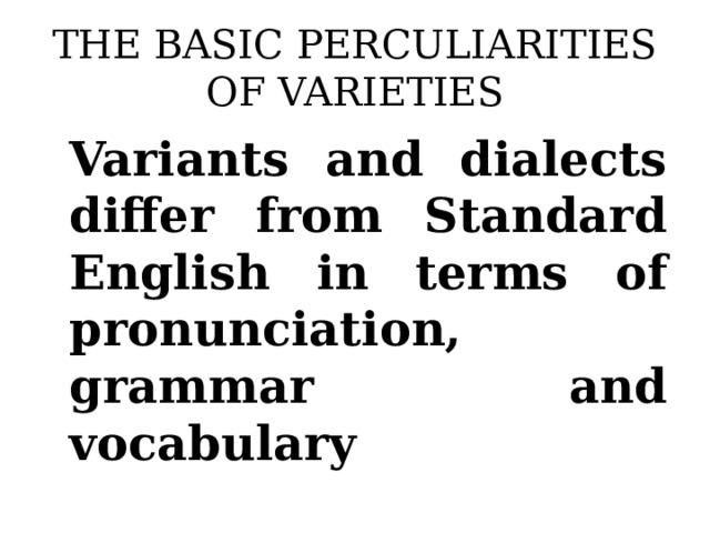 THE BASIC PERCULIARITIES OF VARIETIES Variants and dialects differ from Standard English in terms of pronunciation, grammar and vocabulary