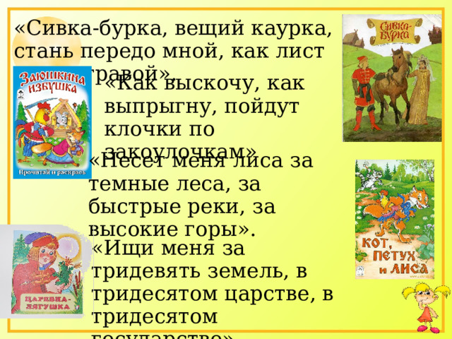 «Сивка-бурка, вещий каурка, стань передо мной, как лист перед травой». «Как выскочу, как выпрыгну, пойдут клочки по закоулочкам» «Несет меня лиса за темные леса, за быстрые реки, за высокие горы». «Ищи меня за тридевять земель, в тридесятом царстве, в тридесятом государстве».