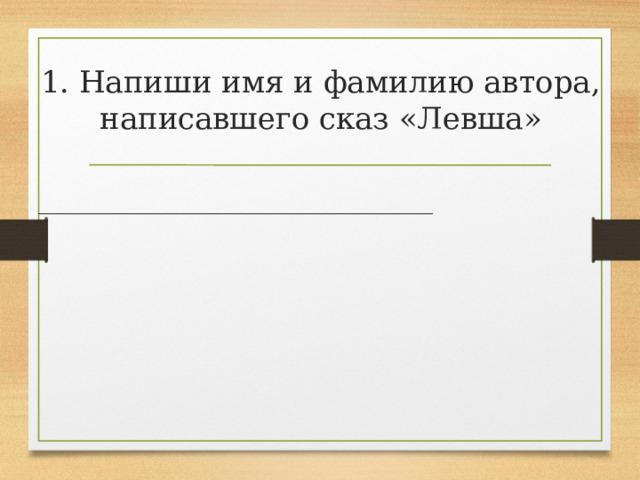 1. Напиши имя и фамилию автора, написавшего сказ «Левша» _____________________________________