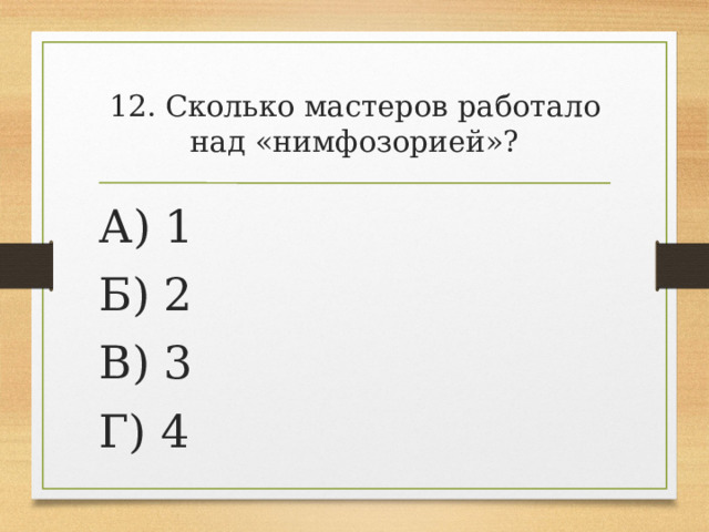 12. Сколько мастеров работало над «нимфозорией»? А) 1 Б) 2 В) 3 Г) 4