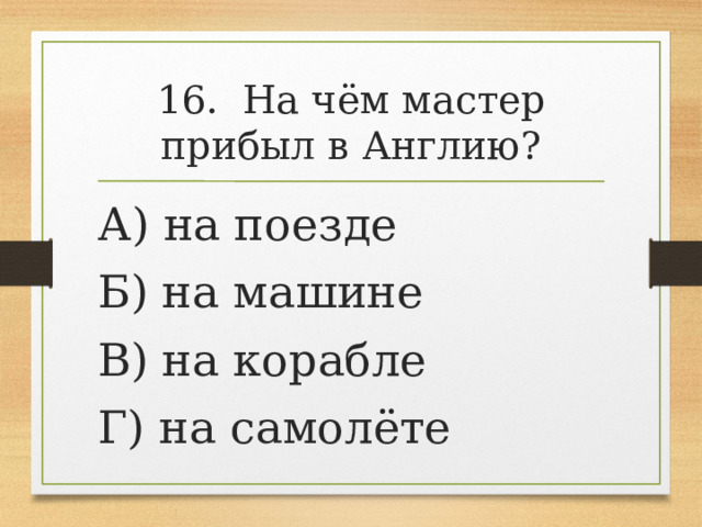 16. На чём мастер прибыл в Англию? А) на поезде Б) на машине В) на корабле Г) на самолёте