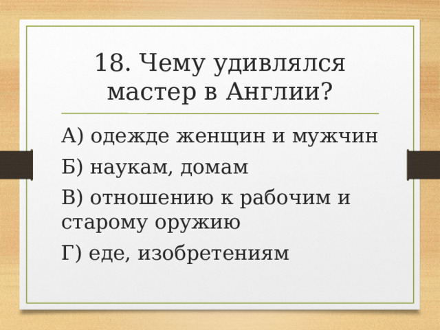 18. Чему удивлялся мастер в Англии? А) одежде женщин и мужчин Б) наукам, домам В) отношению к рабочим и старому оружию Г) еде, изобретениям