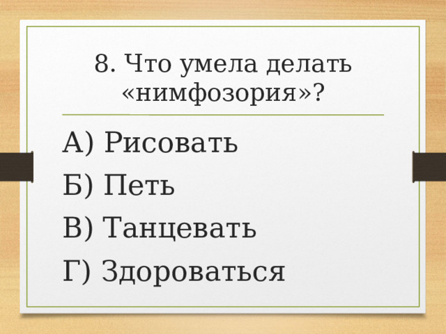 8. Что умела делать «нимфозория»? А) Рисовать Б) Петь В) Танцевать Г) Здороваться