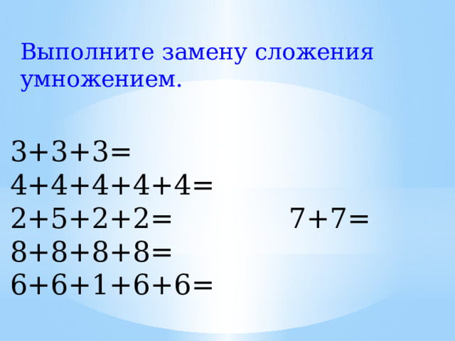 Выполните замену сложения умножением. 3+3+3= 4+4+4+4+4= 2+5+2+2= 7+7= 8+8+8+8= 6+6+1+6+6= (3 x 3) (8 x 4) (4 x 5) (7 x 2)