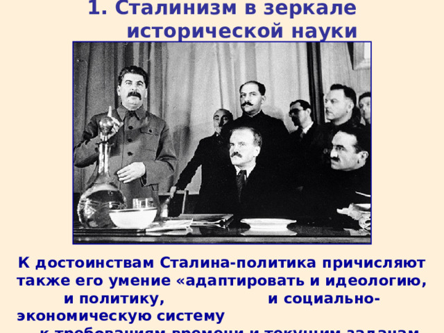 1. Сталинизм в зеркале исторической науки К достоинствам Сталина-политика причисляют также его умение «адаптировать и идеологию, и политику, и социально-экономическую систему к требованиям времени и текущим задачам СССР».